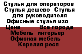 Стулья для операторов, Стулья дешево, Стулья для руководителя,Офисные стулья изо › Цена ­ 450 - Все города Мебель, интерьер » Офисная мебель   . Карелия респ.